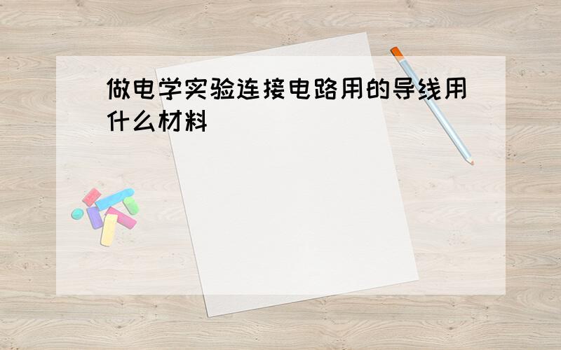 做电学实验连接电路用的导线用什么材料