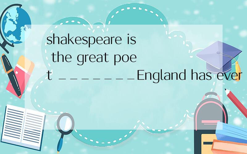 shakespeare is the great poet _______England has ever had.A.whom B.whoes C.which D.that答案选D为什么?It's _____to play with just sand for most children.A.great pleasure B.a great pleasure C.pleasure D.please答案选B为什么?Nowhere else in t