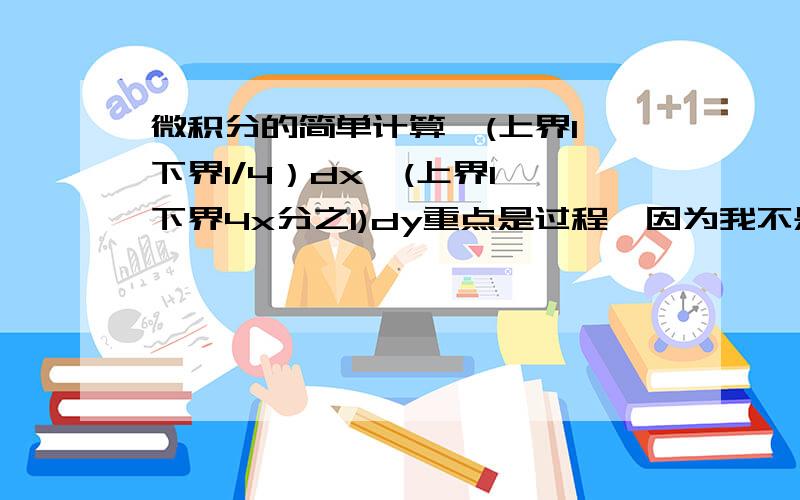 微积分的简单计算∫(上界1,下界1/4）dx∫(上界1,下界4x分之1)dy重点是过程,因为我不是数学系的,