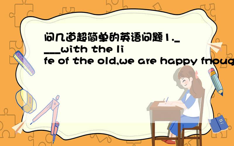 问几道超简单的英语问题1.____with the life of the old,we are happy fnough.A.Compare B.Comparison C.Compared D.Comparing2.We all conseder the boy____A.be clever B.being clever C.to be clever D.Cleverly 3.Do be calm,don't excited.这句话有