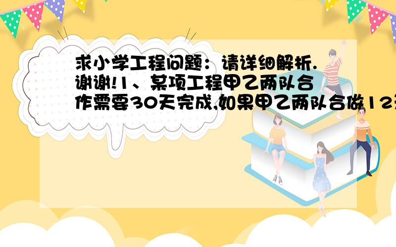 求小学工程问题：请详细解析.谢谢!1、某项工程甲乙两队合作需要30天完成,如果甲乙两队合做12天后,余下的工程由甲队独自完成需要45天.问甲乙完成各需要多少天?2、一件工程,甲单独做要12