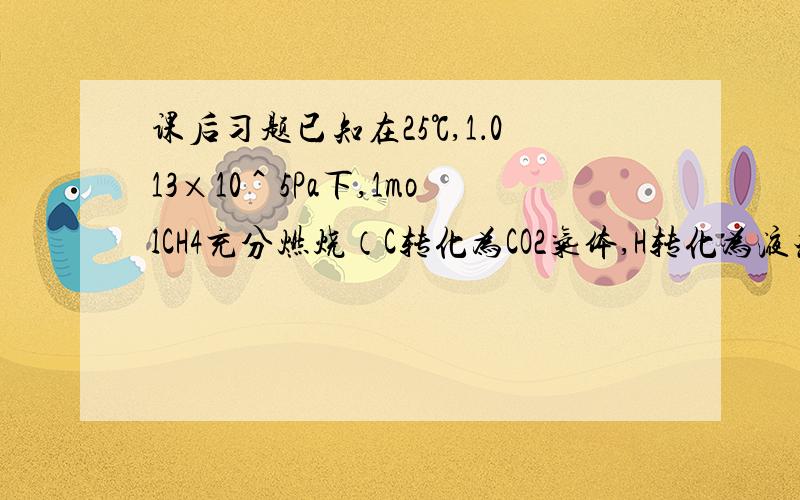 课后习题已知在25℃,1．013×10＾5Pa下,1molCH4充分燃烧（C转化为CO2气体,H转化为液态水）,放出的热量为890KJ；使1Kg水的温度声高1℃需热量4．18KJ． （1）1m^3（标准状况）甲烷在25℃,1．013×10＾5Pa