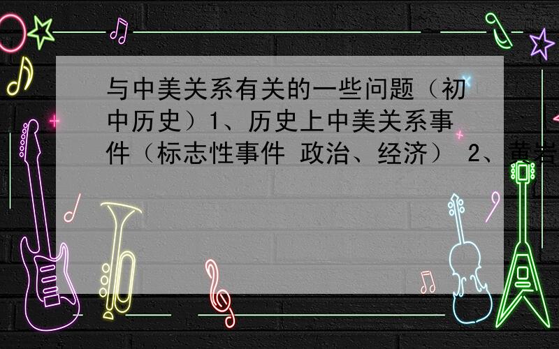 与中美关系有关的一些问题（初中历史）1、历史上中美关系事件（标志性事件 政治、经济） 2、黄岩岛问题有关看法 3、中美合作应保持什么样的态度 4、中学生对中美关系感悟、思考 不要