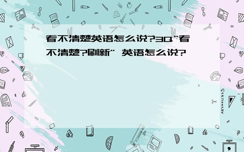 看不清楚英语怎么说?3Q“看不清楚?刷新” 英语怎么说?