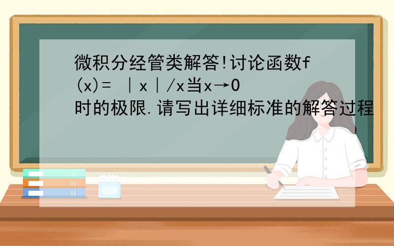 微积分经管类解答!讨论函数f(x)= ｜x｜/x当x→0时的极限.请写出详细标准的解答过程