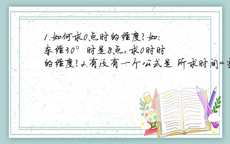 1.如何求0点时的经度?如：东经30°时是8点,求0时时的经度?2.有没有一个公式是 所求时间=当地的区时—（已知时区序数—所求时区序数）?或者是 所求时间=当地的区时—（已知的经度—所求的