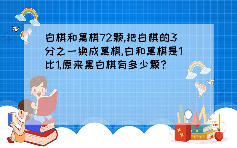 白棋和黑棋72颗,把白棋的3分之一换成黑棋,白和黑棋是1比1,原来黑白棋有多少颗?