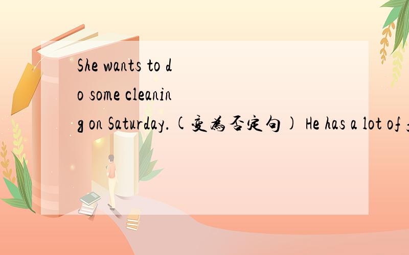 She wants to do some cleaning on Saturday.(变为否定句) He has a lot of friend in this school.(加上do表示强调作用)