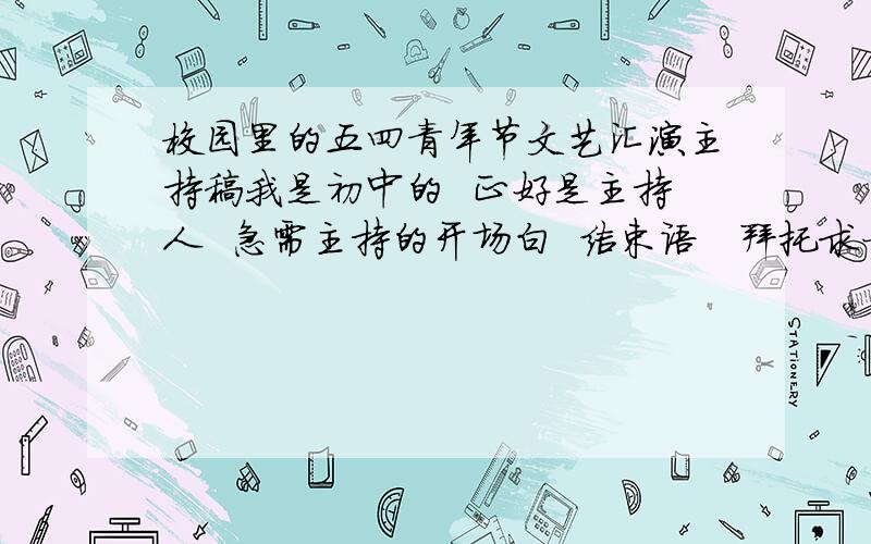 校园里的五四青年节文艺汇演主持稿我是初中的  正好是主持人  急需主持的开场白  结束语   拜托求一份健康向上的演讲稿   拜托~有奖励哦