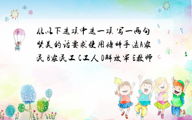 从以下选项中选一项 写一两句赞美的话要求使用修辞手法A农民 B农民工 C工人 D解放军 E教师