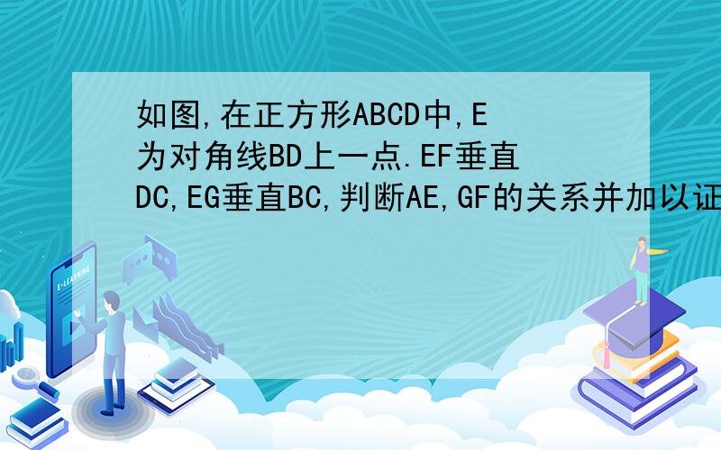 如图,在正方形ABCD中,E为对角线BD上一点.EF垂直DC,EG垂直BC,判断AE,GF的关系并加以证明这是图：