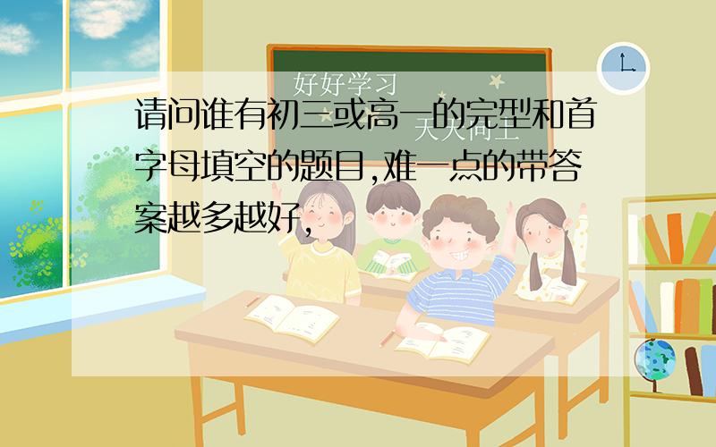 请问谁有初三或高一的完型和首字母填空的题目,难一点的带答案越多越好,