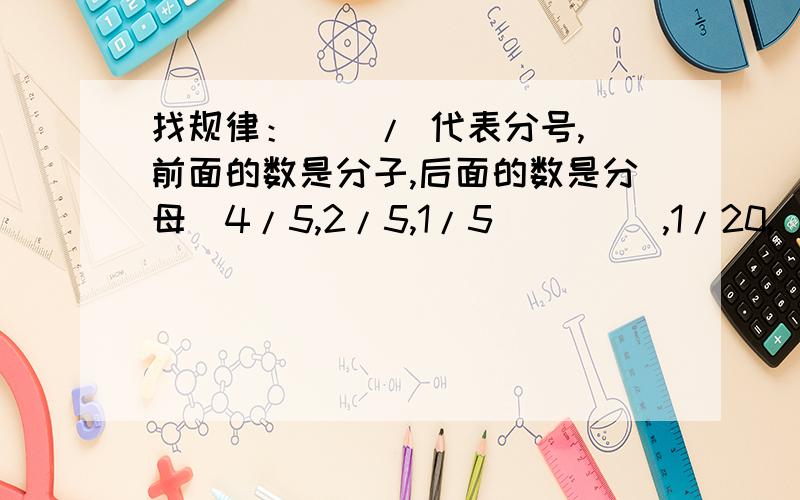 找规律： ( / 代表分号,前面的数是分子,后面的数是分母)4/5,2/5,1/5(     ),1/20,(  ),(     )还有:2/3,1,3/2,9/4,(   ),(  ）