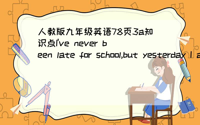 人教版九年级英语78页3a知识点I've never been late for school,but yesterday I almost late.My alarm clock didn't go off,until I woke up,my father has been in the bathroom,I had to wait for him to come out.I really have to rush.I quickly show