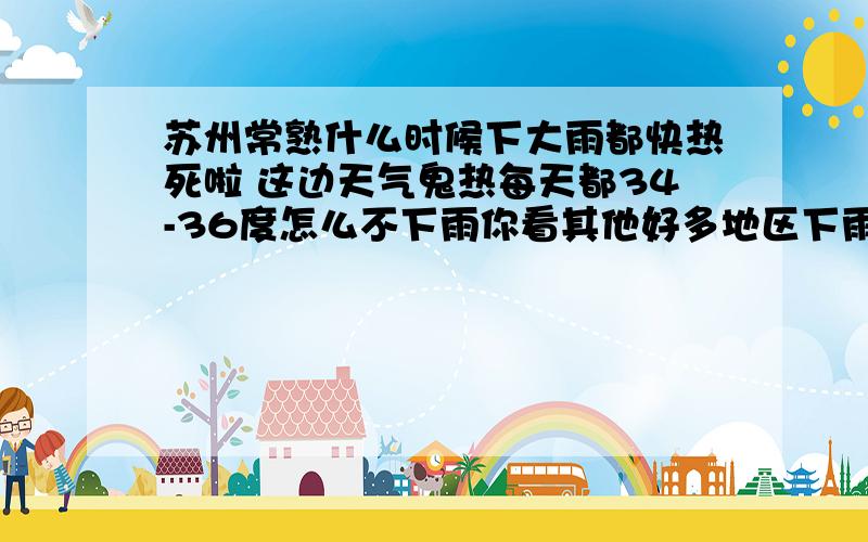 苏州常熟什么时候下大雨都快热死啦 这边天气鬼热每天都34-36度怎么不下雨你看其他好多地区下雨下的都快被淹了 常熟呀赶紧下雨吧