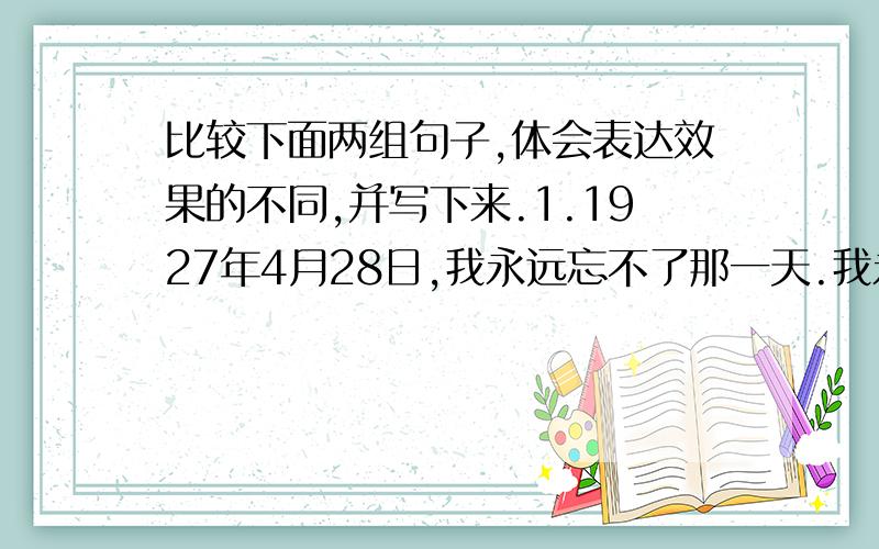 比较下面两组句子,体会表达效果的不同,并写下来.1.1927年4月28日,我永远忘不了那一天.我永远忘不了1927年4月28日那一天.---------------------------------------------------------------------------------------------