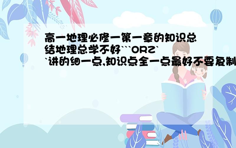 高一地理必修一第一章的知识总结地理总学不好```ORZ``讲的细一点,知识点全一点最好不要复制的