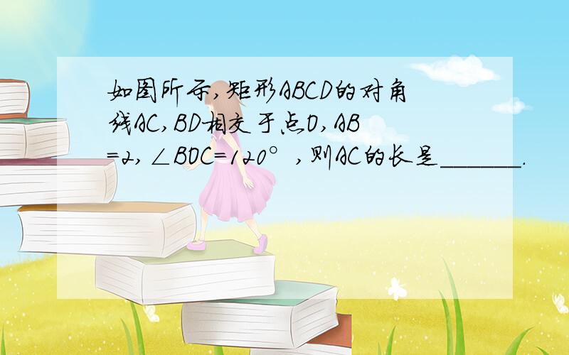 如图所示,矩形ABCD的对角线AC,BD相交于点O,AB=2,∠BOC=120°,则AC的长是______.