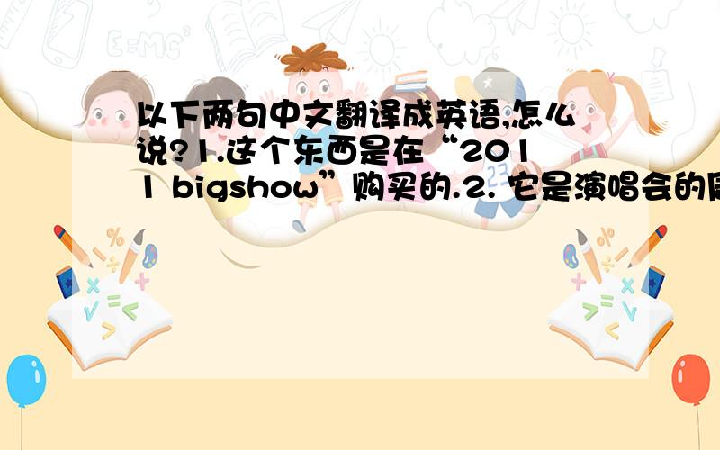 以下两句中文翻译成英语,怎么说?1.这个东西是在“2011 bigshow”购买的.2. 它是演唱会的周边（周边的英文是 goods）3. 我觉得这个表情很搞笑.4.peter的表情很像“TAT”这个表情.