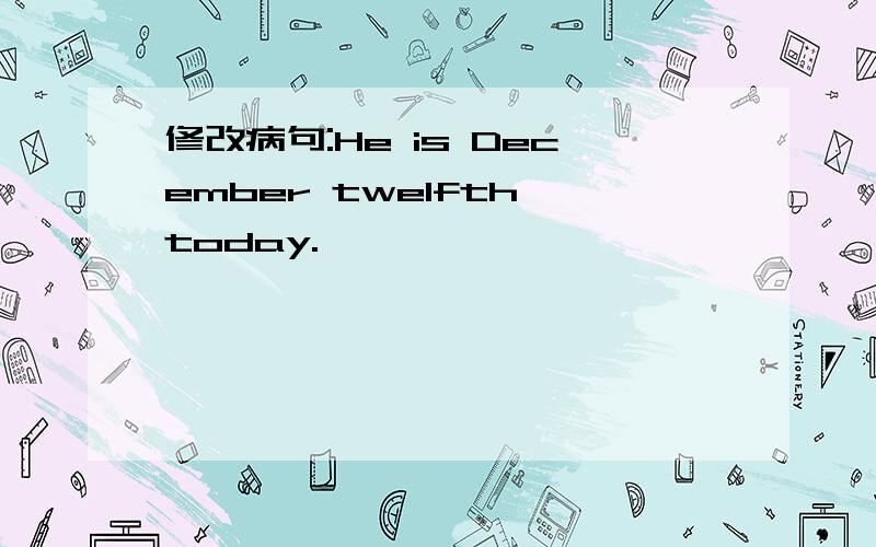 修改病句:He is December twelfth today.