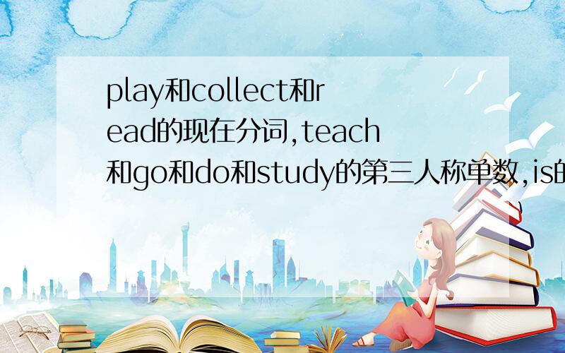 play和collect和read的现在分词,teach和go和do和study的第三人称单数,is的复数是什么?