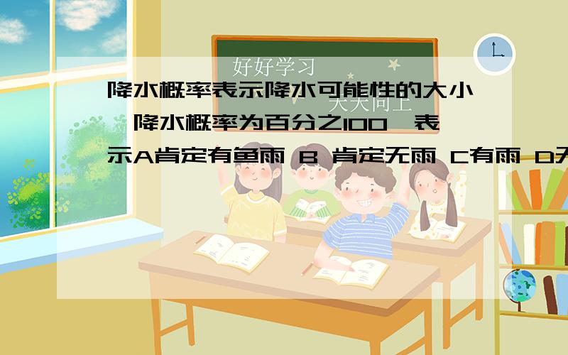 降水概率表示降水可能性的大小,降水概率为百分之100,表示A肯定有鱼雨 B 肯定无雨 C有雨 D无雨