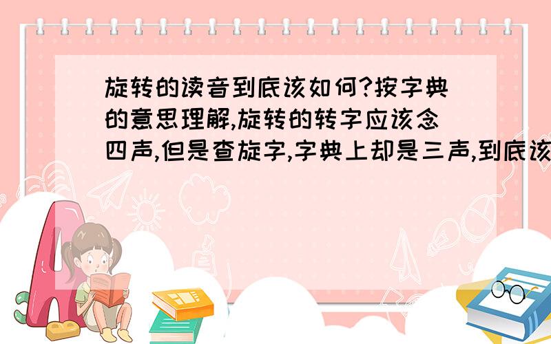 旋转的读音到底该如何?按字典的意思理解,旋转的转字应该念四声,但是查旋字,字典上却是三声,到底该如何读呢?