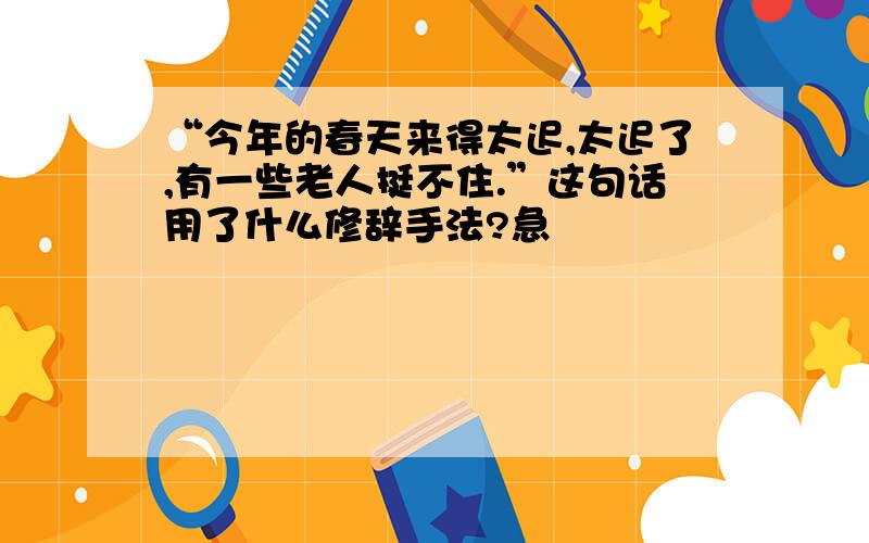 “今年的春天来得太迟,太迟了,有一些老人挺不住.”这句话用了什么修辞手法?急