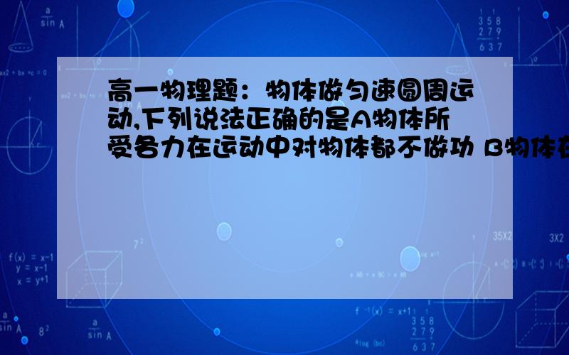 高一物理题：物体做匀速圆周运动,下列说法正确的是A物体所受各力在运动中对物体都不做功 B物体在运动过程中,机械能守恒 C合外力对物体做的总功一定为零 D重力对物体可能做功