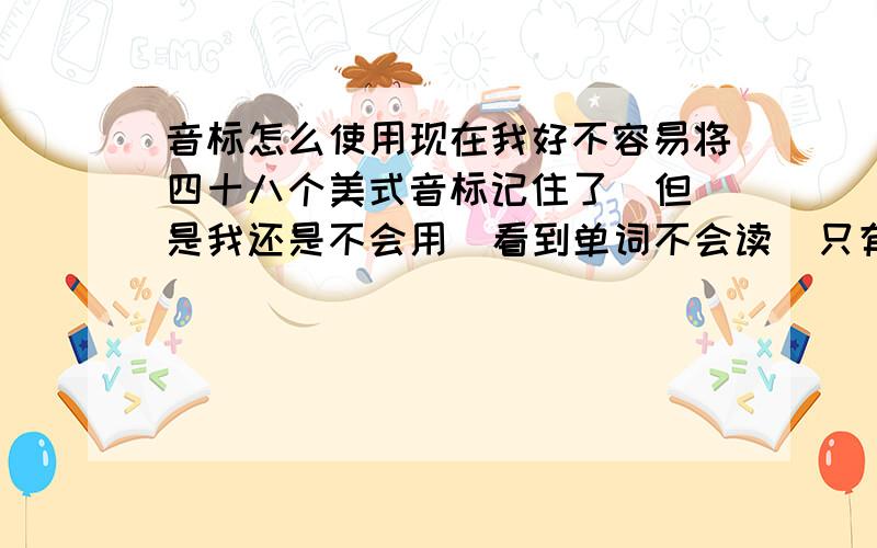 音标怎么使用现在我好不容易将四十八个美式音标记住了  但是我还是不会用  看到单词不会读  只有看到单词的音标才能拼出来   怎么办》》?》?