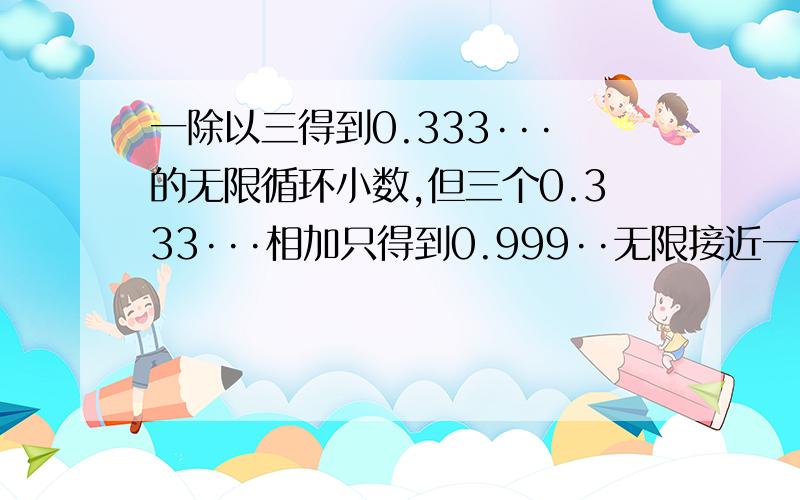 一除以三得到0.333···的无限循环小数,但三个0.333···相加只得到0.999··无限接近一,但不等于一,虽然看起来很幼稚 但我真不知道为啥