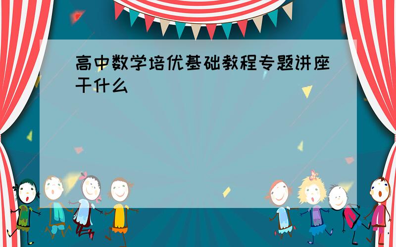 高中数学培优基础教程专题讲座干什么