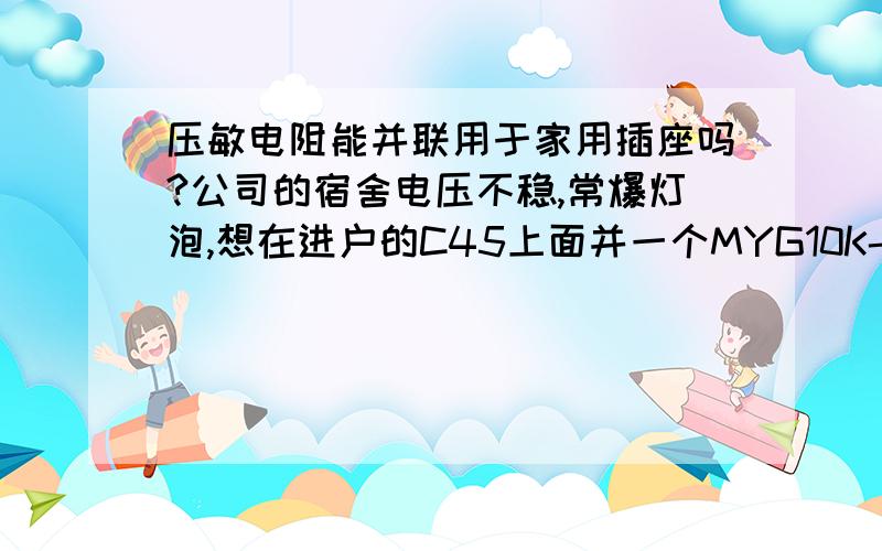 压敏电阻能并联用于家用插座吗?公司的宿舍电压不稳,常爆灯泡,想在进户的C45上面并一个MYG10K-471的热敏电阻,热敏电阻的参数是V1ma为470伏.