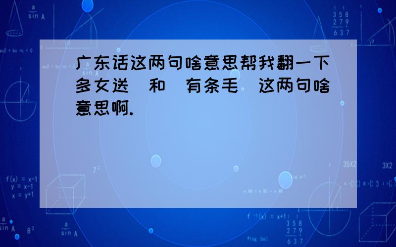 广东话这两句啥意思帮我翻一下多女送）和（有条毛）这两句啥意思啊.