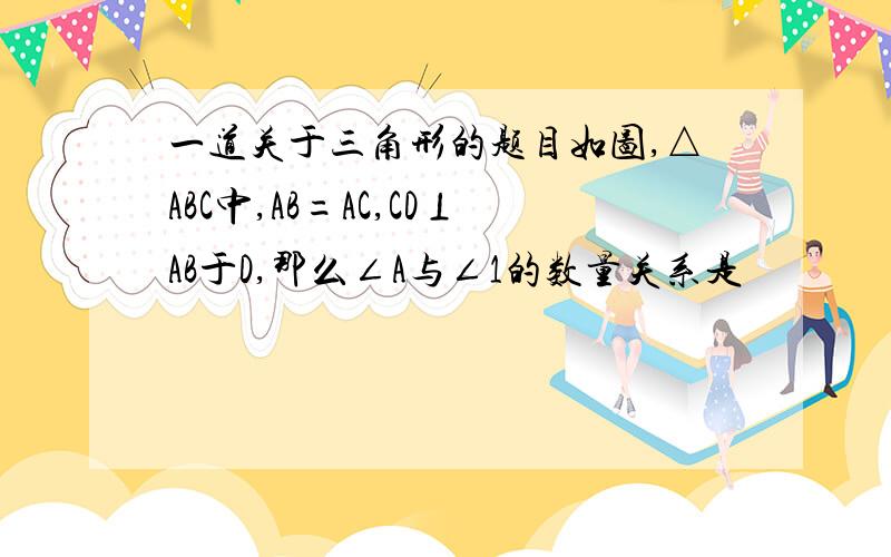 一道关于三角形的题目如图,△ABC中,AB=AC,CD⊥AB于D,那么∠A与∠1的数量关系是