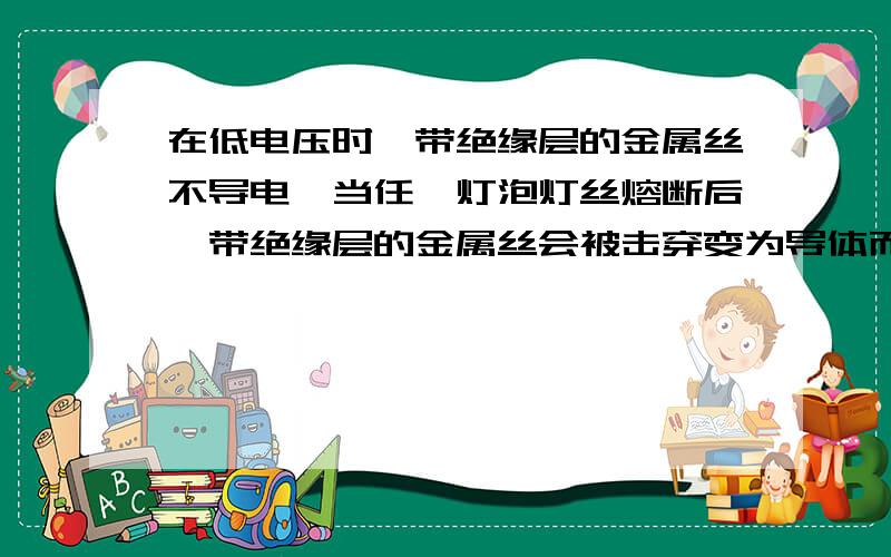 在低电压时,带绝缘层的金属丝不导电,当任一灯泡灯丝熔断后,带绝缘层的金属丝会被击穿变为导体而连通,使其它灯继续对于这句话的理解：是不是只要实际电压高出坏掉灯泡的额定电压,金