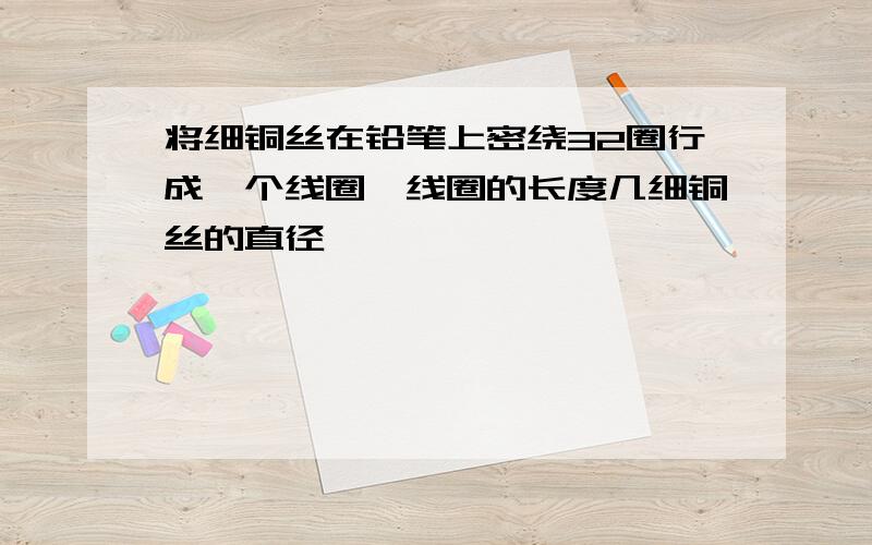 将细铜丝在铅笔上密绕32圈行成一个线圈,线圈的长度几细铜丝的直径