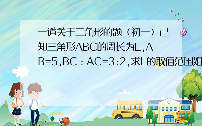 一道关于三角形的题（初一）已知三角形ABC的周长为L,AB=5,BC：AC=3:2,求L的取值范围姐姐了