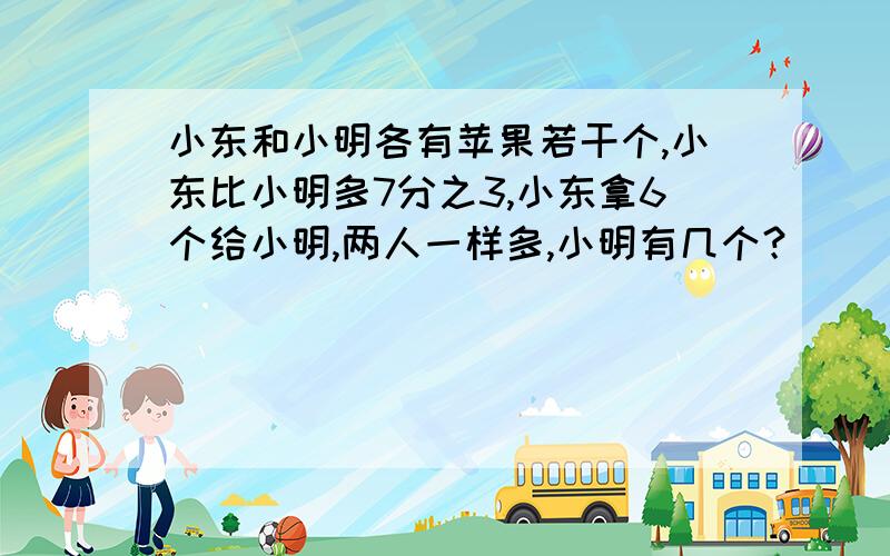 小东和小明各有苹果若干个,小东比小明多7分之3,小东拿6个给小明,两人一样多,小明有几个？