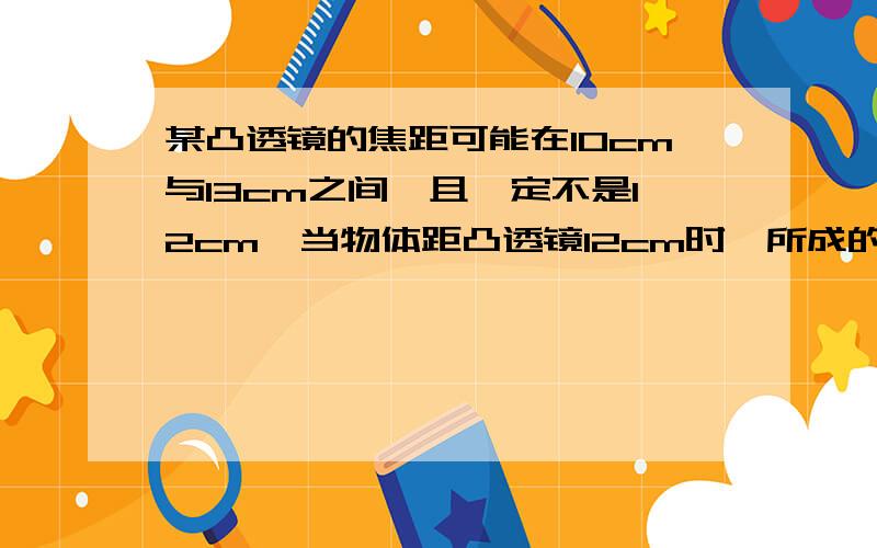 某凸透镜的焦距可能在10cm与13cm之间,且一定不是12cm,当物体距凸透镜12cm时,所成的像一定是()A.放大的B.缩小的C.正立的D.倒立的