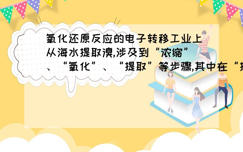 氧化还原反应的电子转移工业上从海水提取溴,涉及到“浓缩”、“氧化”、“提取”等步骤,其中在“提取”过程中,可用空气把溴吹出,然后用碳酸钠溶液吸收,这时溴转化为Br－离子和BrO3－