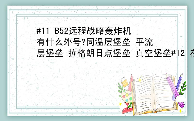 #11 B52远程战略轰炸机有什么外号?同温层堡垒 平流层堡垒 拉格朗日点堡垒 真空堡垒#12 在动画《新世纪福音战士》第二十四集中渚薰登场的音乐是什么?第五交响曲[(命运) 第九交响曲[(合唱)