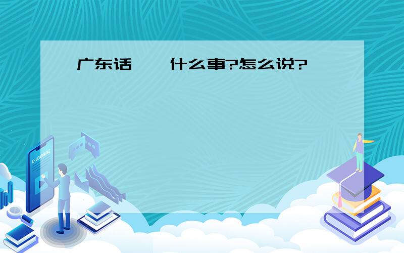 广东话——什么事?怎么说?