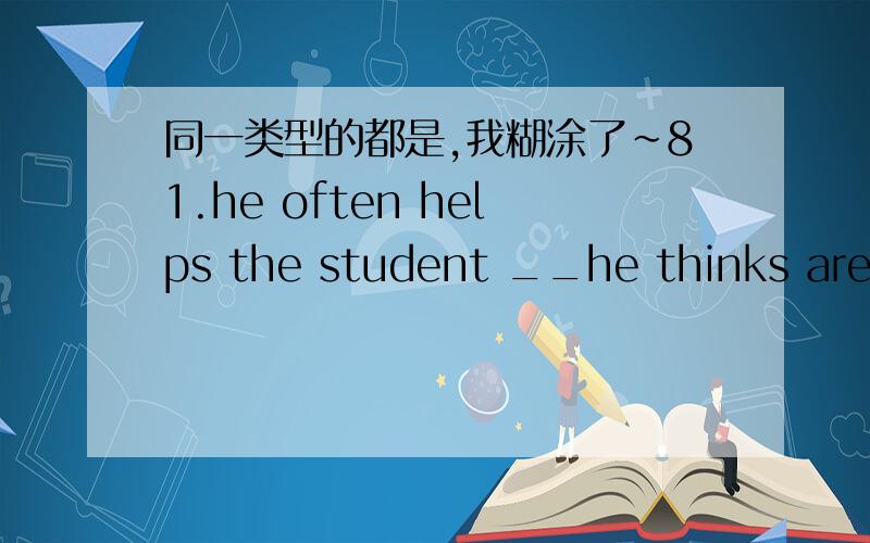 同一类型的都是,我糊涂了~81.he often helps the student __he thinks are not quick at their studies.a .whom b.who这道题为什么选who不选whom呢?93.__comes to see me ,tell him i'm out .a.anyone b.whoever,这是个名词性从句吗?不