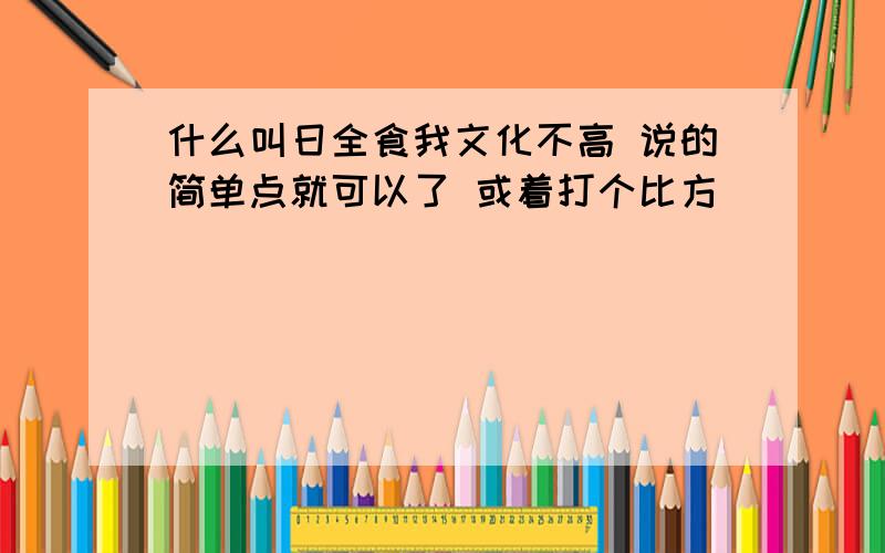 什么叫日全食我文化不高 说的简单点就可以了 或着打个比方