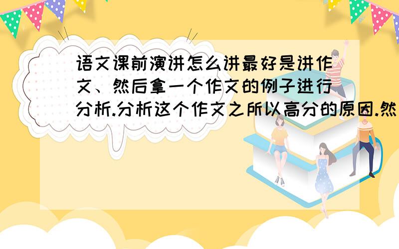 语文课前演讲怎么讲最好是讲作文、然后拿一个作文的例子进行分析.分析这个作文之所以高分的原因.然后讲写法、急需阿.如果回答好的话、追加20分.