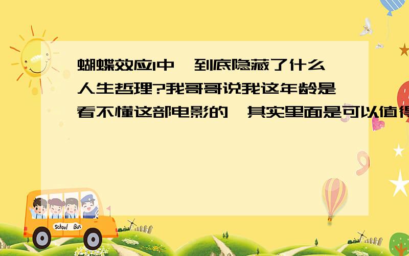 蝴蝶效应1中,到底隐藏了什么人生哲理?我哥哥说我这年龄是看不懂这部电影的,其实里面是可以值得人们思考的到底是什么?年纪大点的大哥大姐们告诉我麻烦了``亚马逊河的蝴蝶扇动翅膀,太