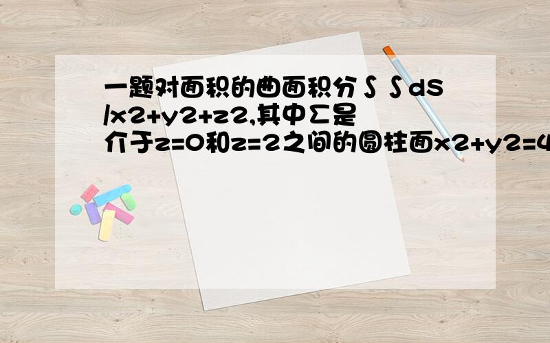 一题对面积的曲面积分∫∫dS/x2+y2+z2,其中∑是介于z=0和z=2之间的圆柱面x2+y2=4