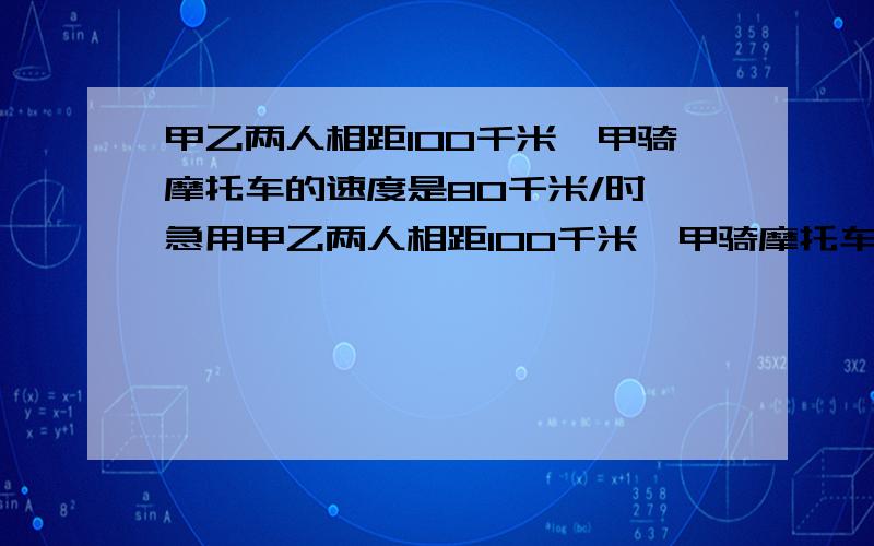 甲乙两人相距100千米,甲骑摩托车的速度是80千米/时 急用甲乙两人相距100千米,甲骑摩托车的速度是80千米/时,乙骑摩托车的速度是60千米/时.若两人同时出发,同向而行,出发时,甲在乙后,那么经