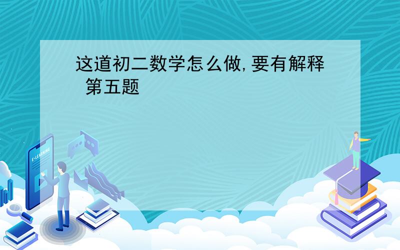 这道初二数学怎么做,要有解释 第五题